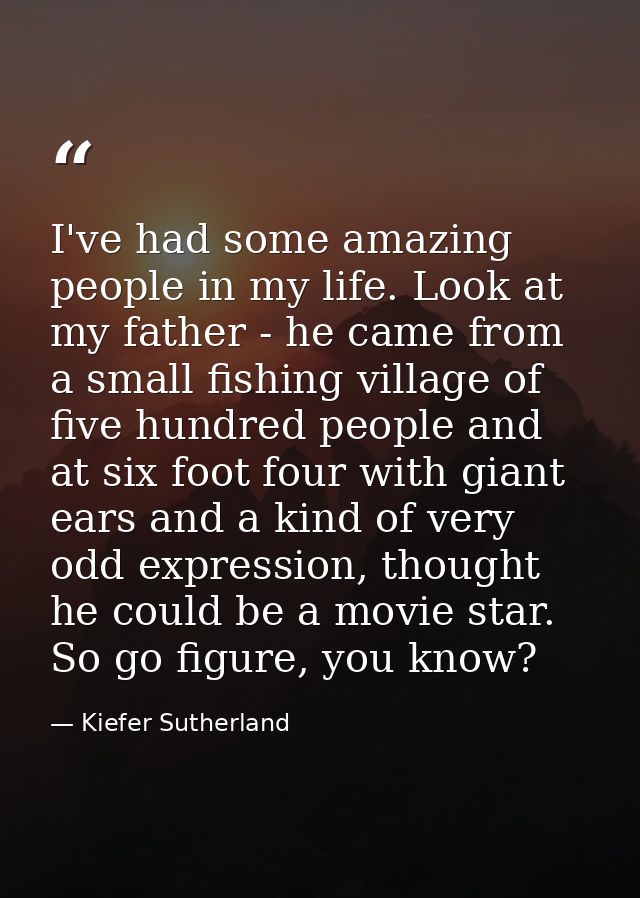 I've had some amazing people in my life. Look at my father - he came from a small fishing village of five hundred people — Kiefer Sutherland