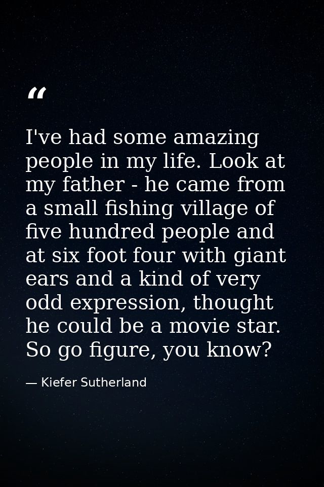 I've had some amazing people in my life. Look at my father - he came from a small fishing village of five hundred people — Kiefer Sutherland