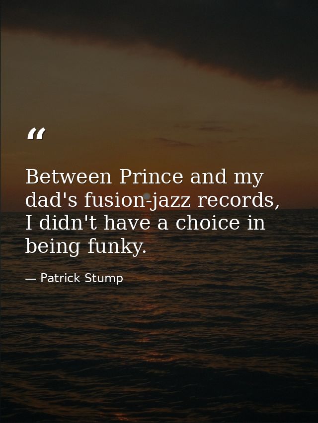 Between Prince and my dad's fusion-jazz records, I didn't have a choice in being funky. — Patrick Stump