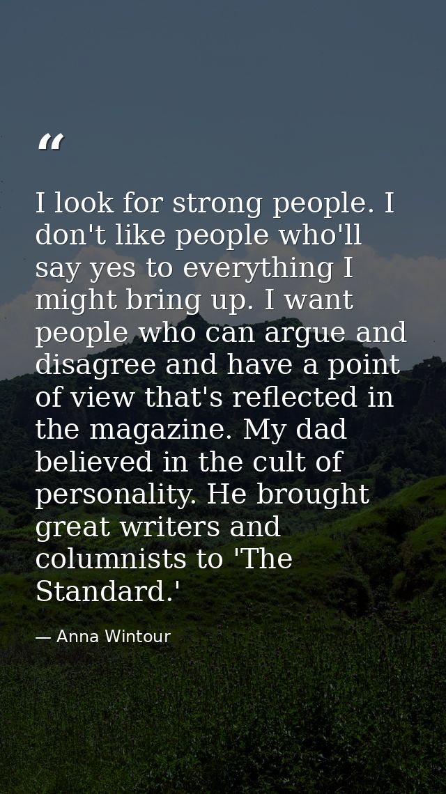 I look for strong people. I don't like people who'll say yes to everything I might bring up. I want people who can argue — Anna Wintour