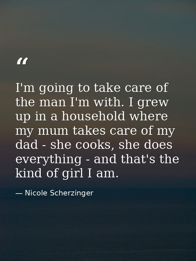 I'm going to take care of the man I'm with. I grew up in a household where my mum takes care of my dad - she cooks, she  — Nicole Scherzinger