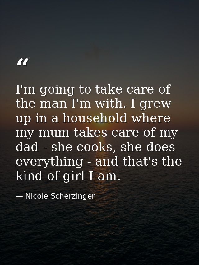 I'm going to take care of the man I'm with. I grew up in a household where my mum takes care of my dad - she cooks, she  — Nicole Scherzinger
