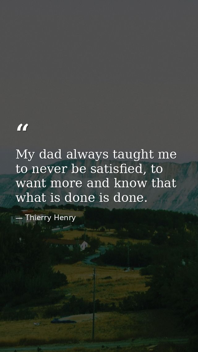 My dad always taught me to never be satisfied, to want more and know that what is done is done. — Thierry Henry