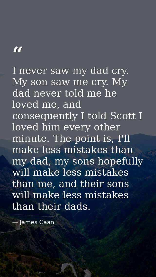 I never saw my dad cry. My son saw me cry. My dad never told me he loved me, and consequently I told Scott I loved him e — James Caan