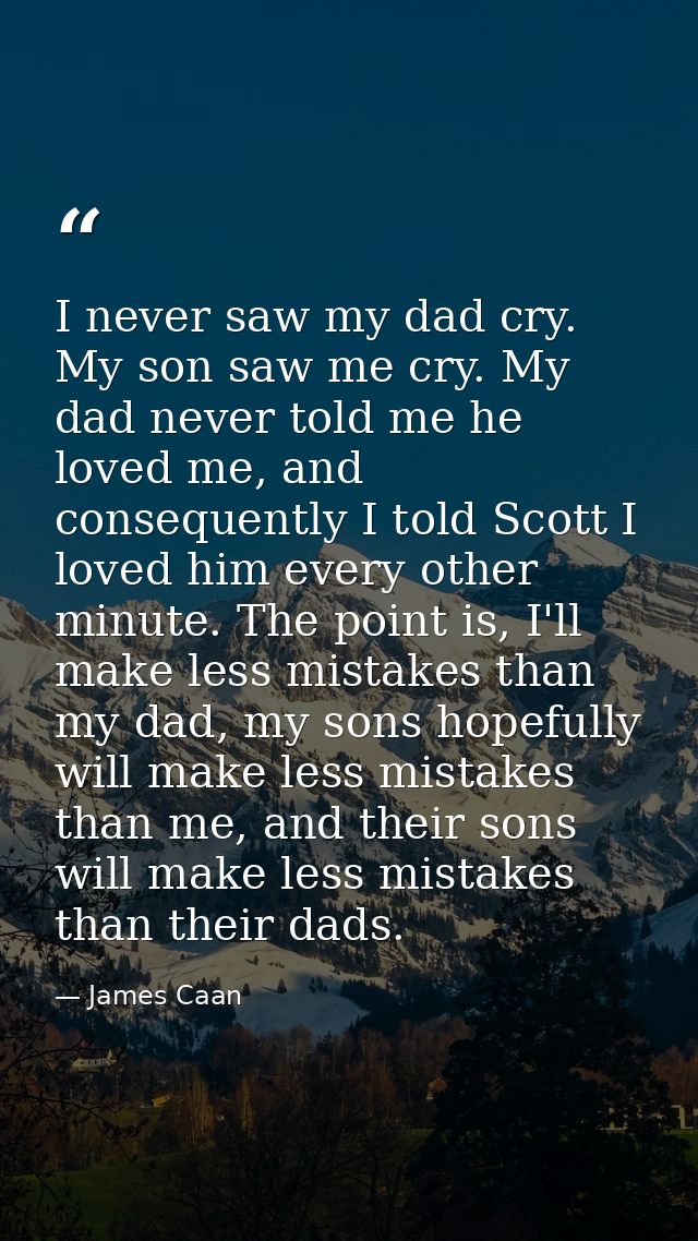 I never saw my dad cry. My son saw me cry. My dad never told me he loved me, and consequently I told Scott I loved him e — James Caan