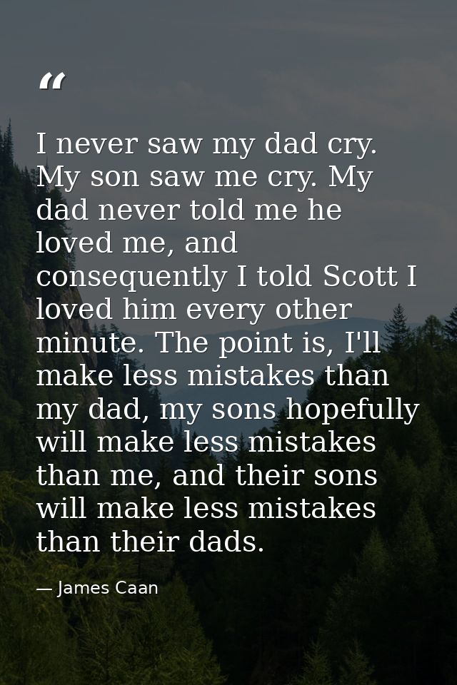 I never saw my dad cry. My son saw me cry. My dad never told me he loved me, and consequently I told Scott I loved him e — James Caan