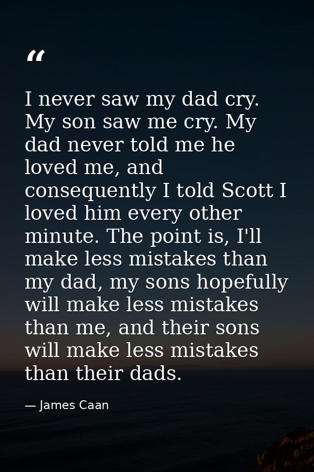 I never saw my dad cry. My son saw me cry. My dad never told me he loved me, and consequently I told Scott I loved him e — James Caan