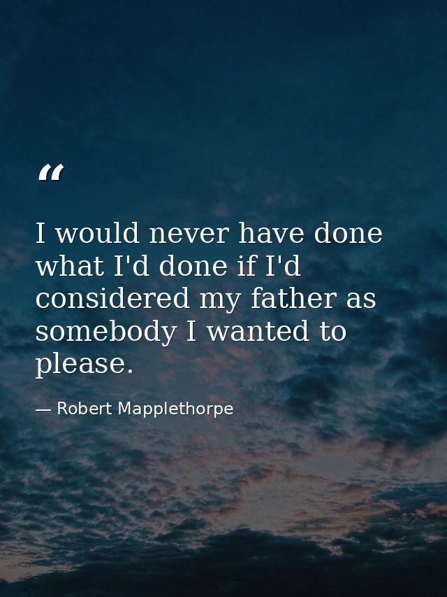 I would never have done what I'd done if I'd considered my father as somebody I wanted to please. — Robert Mapplethorpe