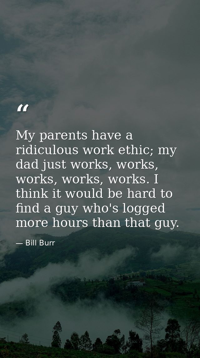 My parents have a ridiculous work ethic; my dad just works, works, works, works, works. I think it would be hard to find — Bill Burr
