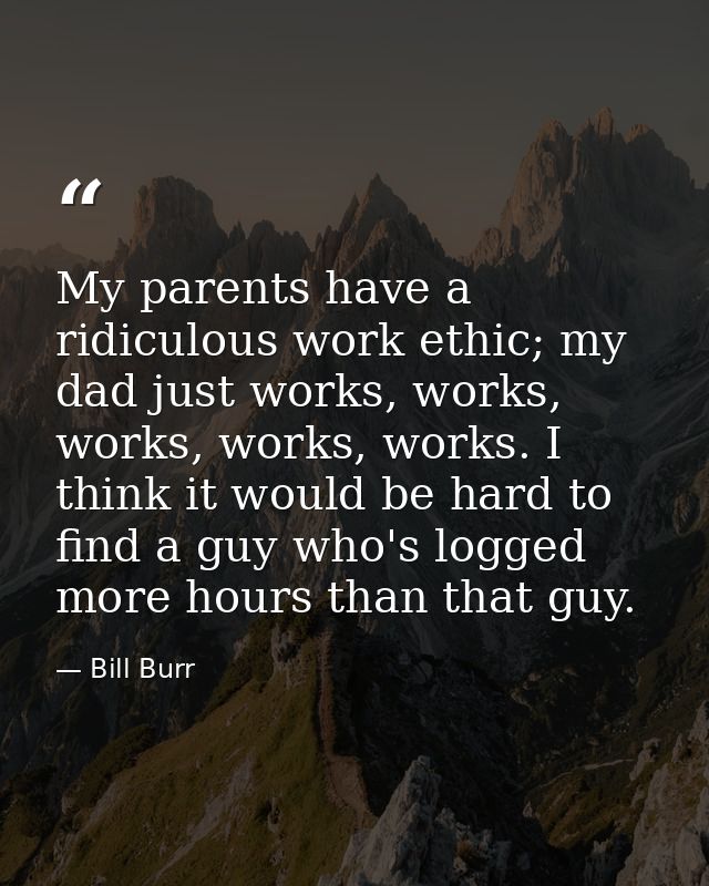 My parents have a ridiculous work ethic; my dad just works, works, works, works, works. I think it would be hard to find — Bill Burr