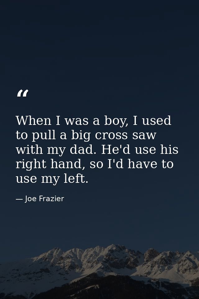 When I was a boy, I used to pull a big cross saw with my dad. He'd use his right hand, so I'd have to use my left. — Joe Frazier