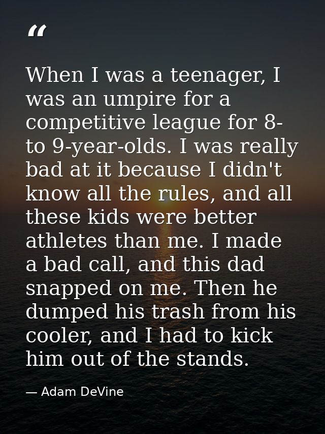When I was a teenager, I was an umpire for a competitive league for 8- to 9-year-olds. I was really bad at it because I  — Adam DeVine