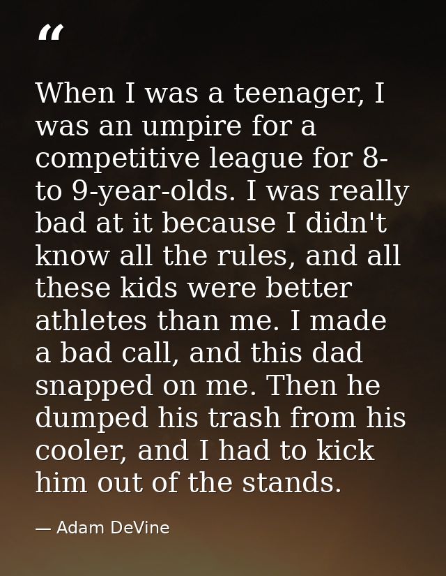 When I was a teenager, I was an umpire for a competitive league for 8- to 9-year-olds. I was really bad at it because I  — Adam DeVine