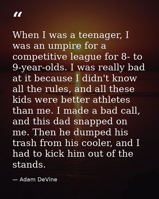 When I was a teenager, I was an umpire for a competitive league for 8- to 9-year-olds. I was really bad at it because I  — Adam DeVine