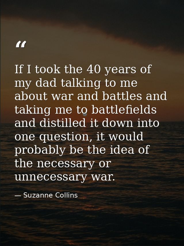 If I took the 40 years of my dad talking to me about war and battles and taking me to battlefields and distilled it down — Suzanne Collins