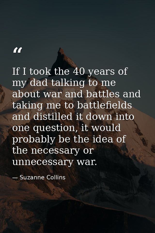 If I took the 40 years of my dad talking to me about war and battles and taking me to battlefields and distilled it down — Suzanne Collins