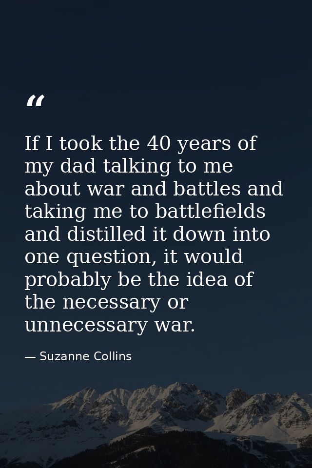 If I took the 40 years of my dad talking to me about war and battles and taking me to battlefields and distilled it down — Suzanne Collins