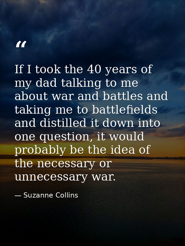 If I took the 40 years of my dad talking to me about war and battles and taking me to battlefields and distilled it down — Suzanne Collins