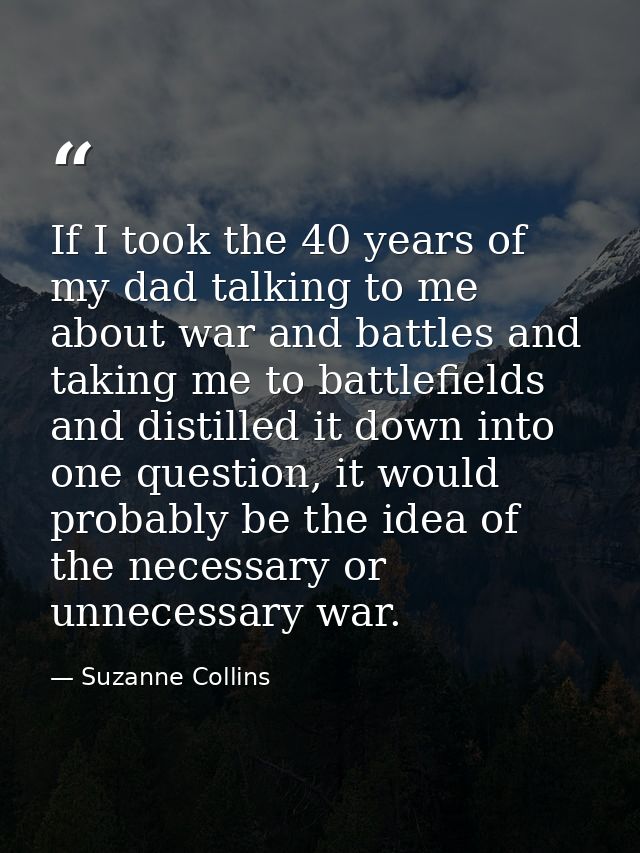If I took the 40 years of my dad talking to me about war and battles and taking me to battlefields and distilled it down — Suzanne Collins