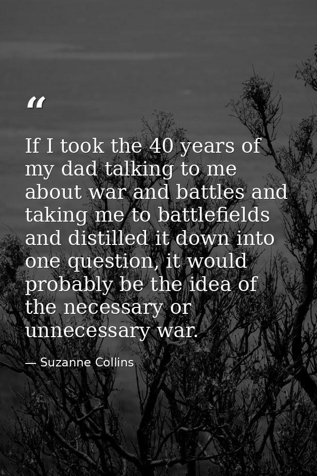 If I took the 40 years of my dad talking to me about war and battles and taking me to battlefields and distilled it down — Suzanne Collins