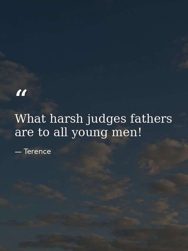 What harsh judges fathers are to all young men! — Terence