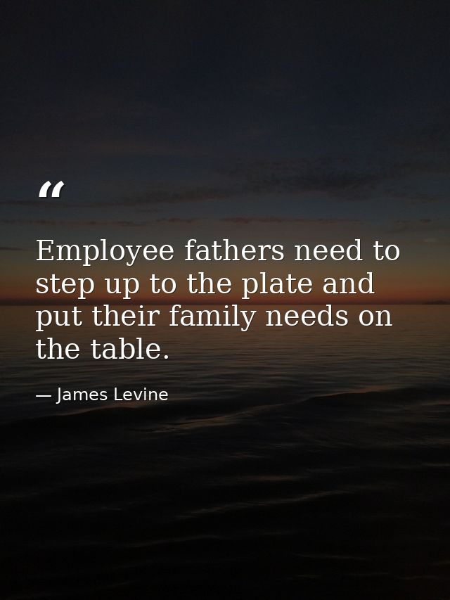 Employee fathers need to step up to the plate and put their family needs on the table. — James Levine