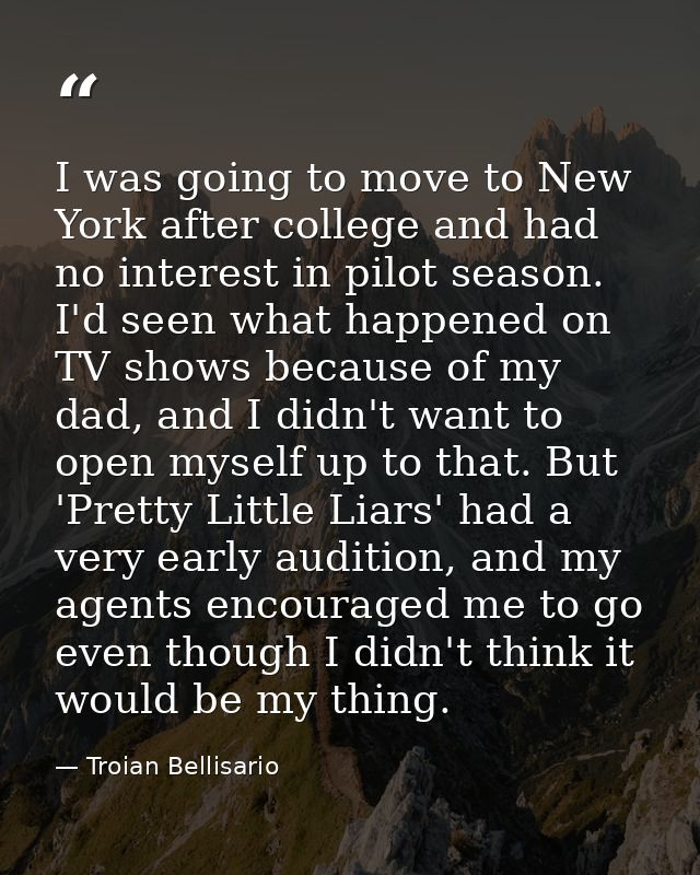 I was going to move to New York after college and had no interest in pilot season. I'd seen what happened on TV shows be — Troian Bellisario