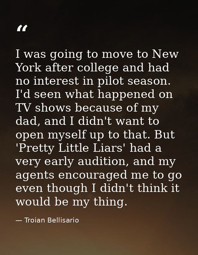 I was going to move to New York after college and had no interest in pilot season. I'd seen what happened on TV shows be — Troian Bellisario