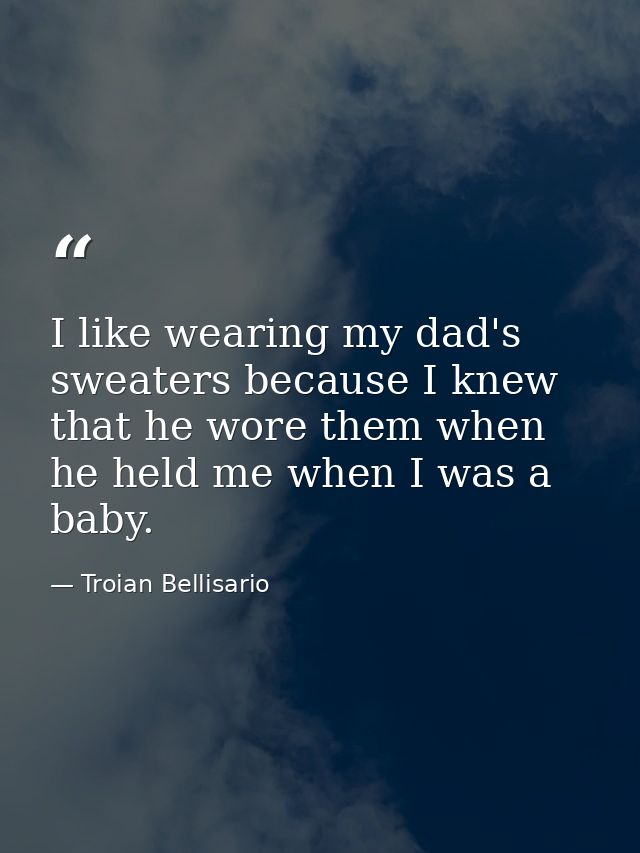 I like wearing my dad's sweaters because I knew that he wore them when he held me when I was a baby. — Troian Bellisario