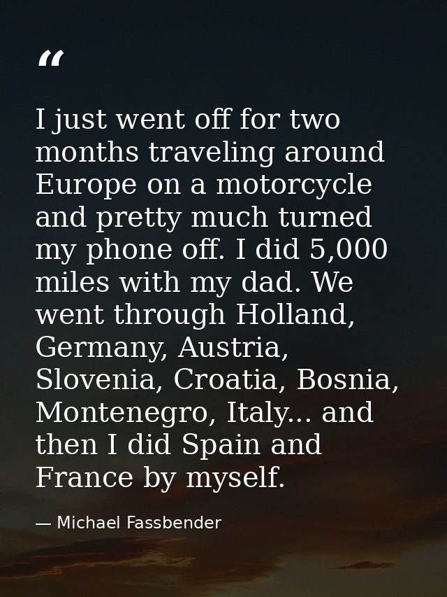 I just went off for two months traveling around Europe on a motorcycle and pretty much turned my phone off. I did 5,000  — Michael Fassbender
