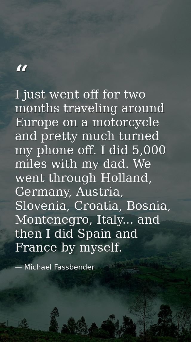 I just went off for two months traveling around Europe on a motorcycle and pretty much turned my phone off. I did 5,000  — Michael Fassbender