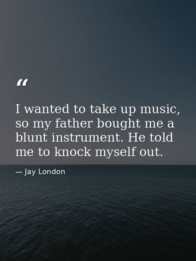 I wanted to take up music, so my father bought me a blunt instrument. He told me to knock myself out. — Jay London