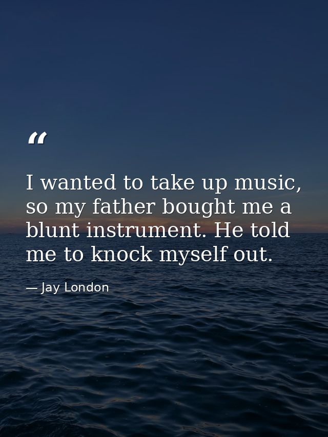 I wanted to take up music, so my father bought me a blunt instrument. He told me to knock myself out. — Jay London