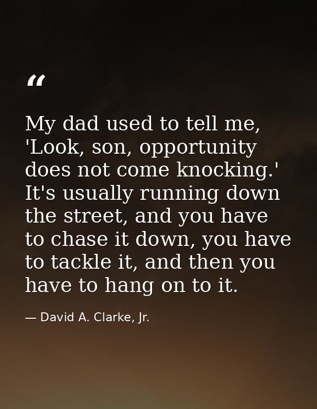 My dad used to tell me, 'Look, son, opportunity does not come knocking.' It's usually running down the street, and you h — David A. Clarke, Jr.