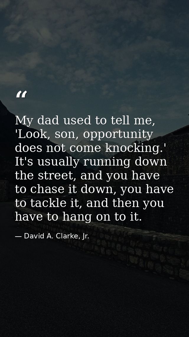 My dad used to tell me, 'Look, son, opportunity does not come knocking.' It's usually running down the street, and you h — David A. Clarke, Jr.