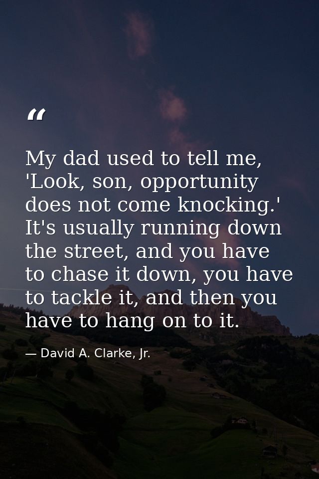 My dad used to tell me, 'Look, son, opportunity does not come knocking.' It's usually running down the street, and you h — David A. Clarke, Jr.