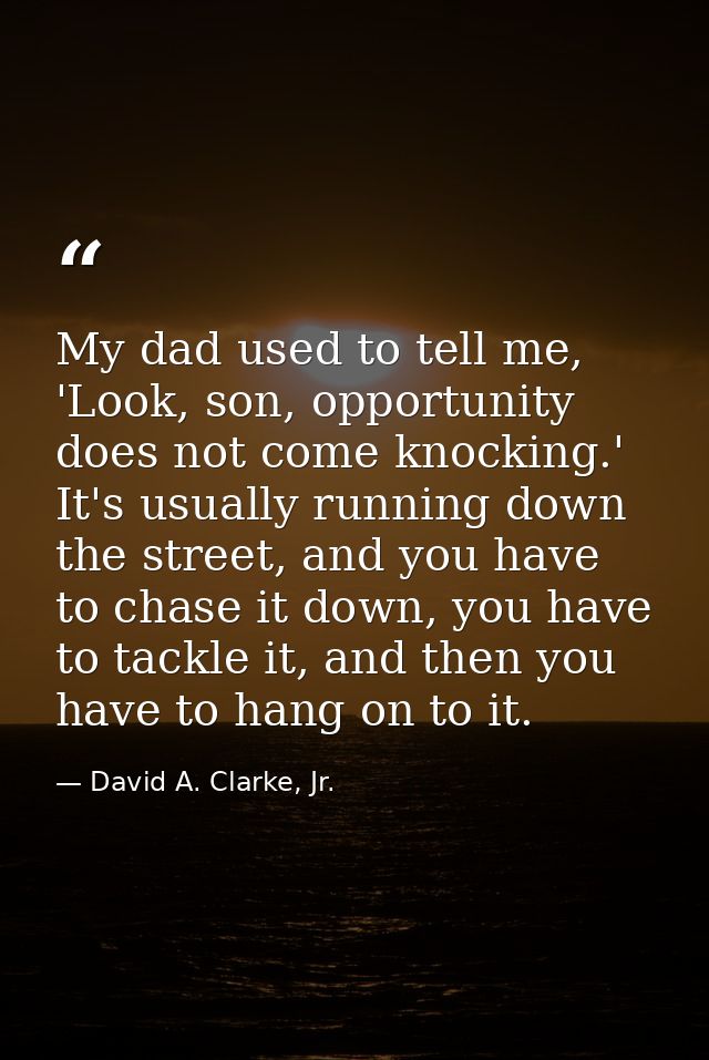 My dad used to tell me, 'Look, son, opportunity does not come knocking.' It's usually running down the street, and you h — David A. Clarke, Jr.