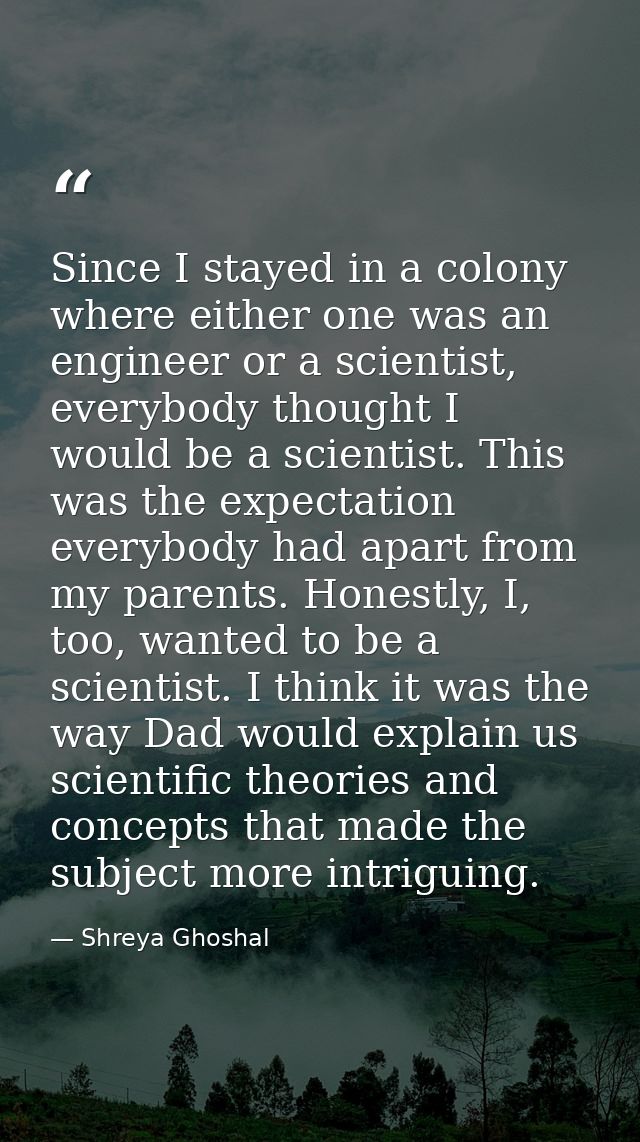 Since I stayed in a colony where either one was an engineer or a scientist, everybody thought I would be a scientist. Th — Shreya Ghoshal