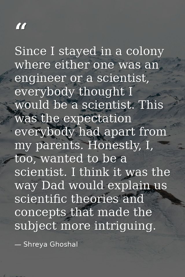 Since I stayed in a colony where either one was an engineer or a scientist, everybody thought I would be a scientist. Th — Shreya Ghoshal