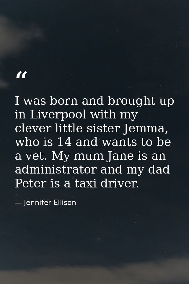I was born and brought up in Liverpool with my clever little sister Jemma, who is 14 and wants to be a vet. My mum Jane  — Jennifer Ellison