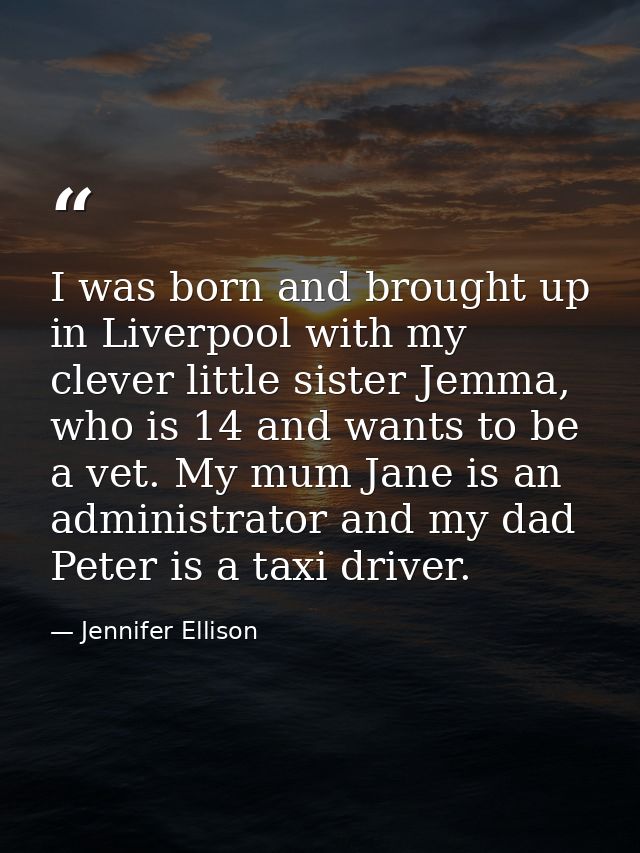 I was born and brought up in Liverpool with my clever little sister Jemma, who is 14 and wants to be a vet. My mum Jane  — Jennifer Ellison