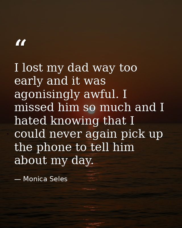 I lost my dad way too early and it was agonisingly awful. I missed him so much and I hated knowing that I could never ag — Monica Seles