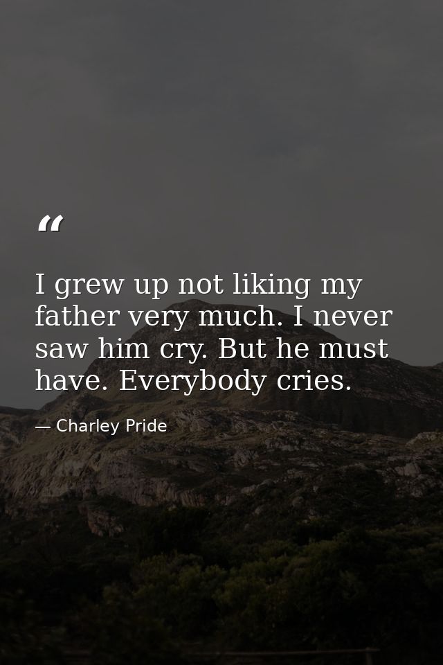 I grew up not liking my father very much. I never saw him cry. But he must have. Everybody cries. — Charley Pride