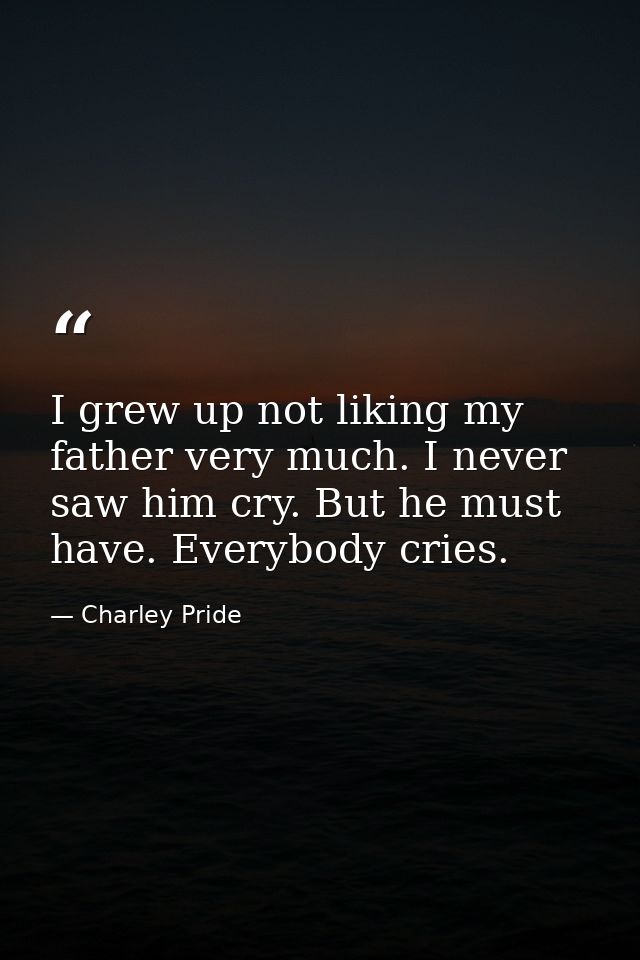 I grew up not liking my father very much. I never saw him cry. But he must have. Everybody cries. — Charley Pride