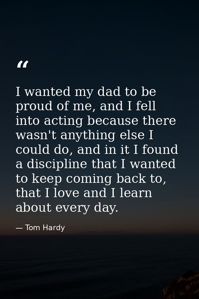 I wanted my dad to be proud of me, and I fell into acting because there wasn't anything else I could do, and in it I fou — Tom Hardy