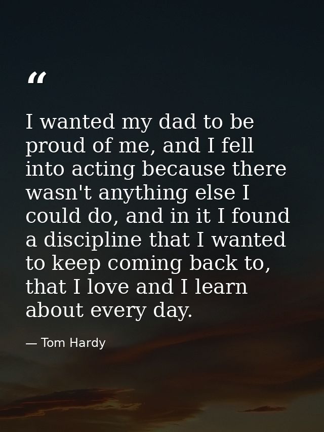I wanted my dad to be proud of me, and I fell into acting because there wasn't anything else I could do, and in it I fou — Tom Hardy
