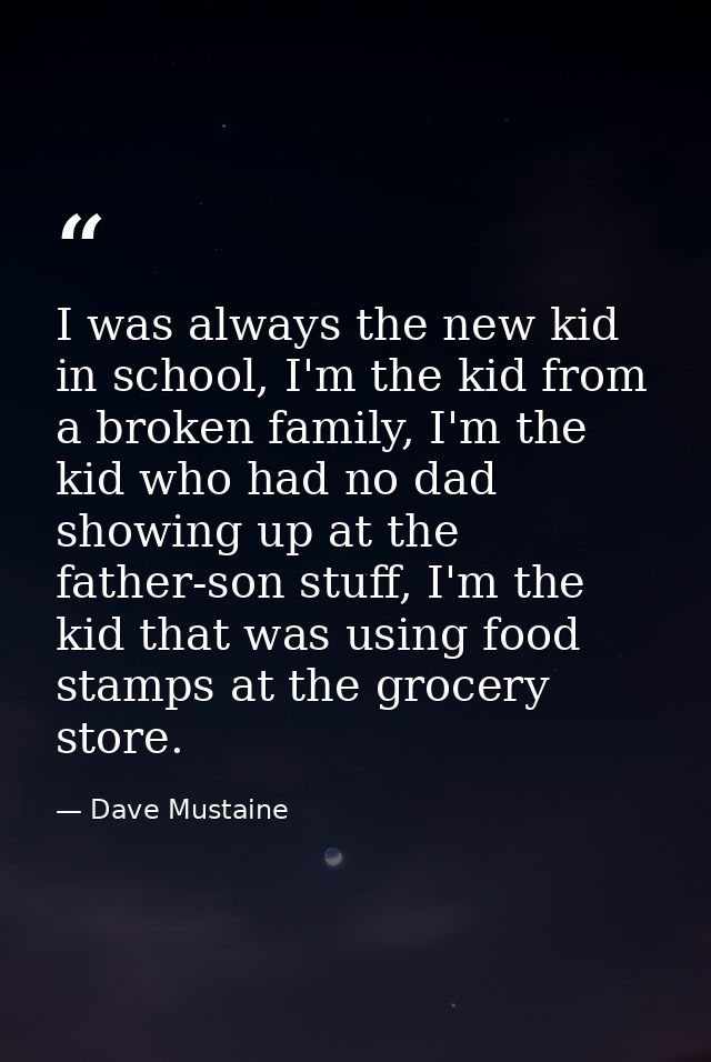 I was always the new kid in school, I'm the kid from a broken family, I'm the kid who had no dad showing up at the fathe — Dave Mustaine