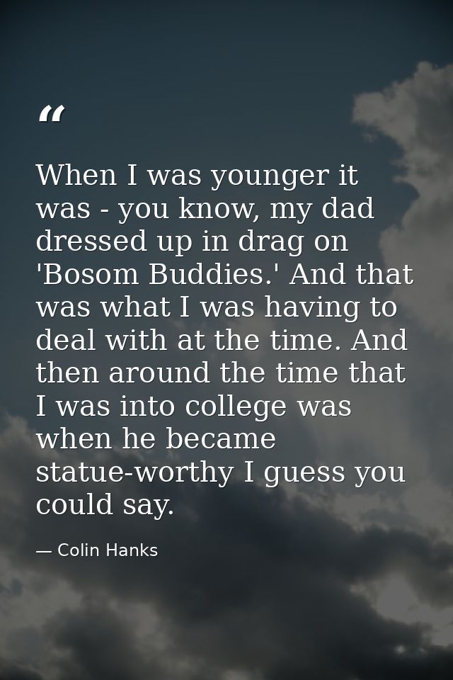 When I was younger it was - you know, my dad dressed up in drag on 'Bosom Buddies.' And that was what I was having to de — Colin Hanks