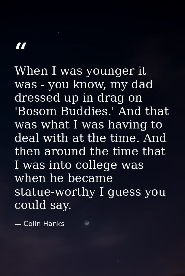 When I was younger it was - you know, my dad dressed up in drag on 'Bosom Buddies.' And that was what I was having to de — Colin Hanks