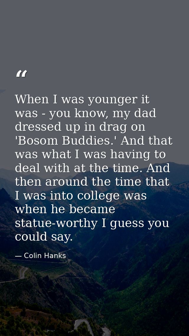 When I was younger it was - you know, my dad dressed up in drag on 'Bosom Buddies.' And that was what I was having to de — Colin Hanks